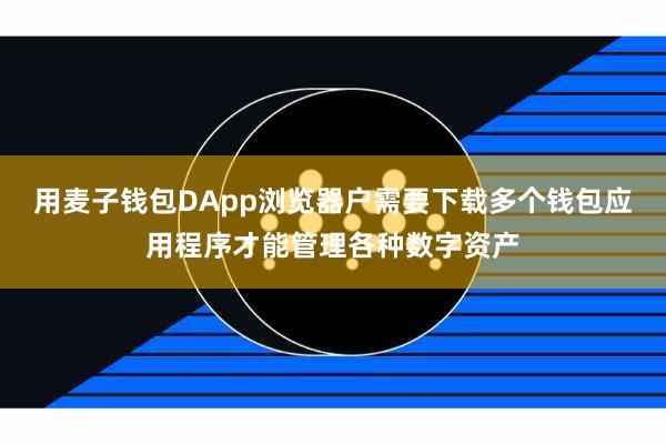 用麦子钱包DApp浏览器户需要下载多个钱包应用程序才能管理各种数字资产