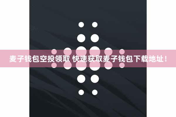 麦子钱包空投领取 快速获取麦子钱包下载地址！