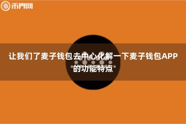 让我们了麦子钱包去中心化解一下麦子钱包APP的功能特点