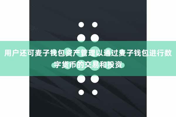 用户还可麦子钱包资产管理以通过麦子钱包进行数字货币的交易和投资
