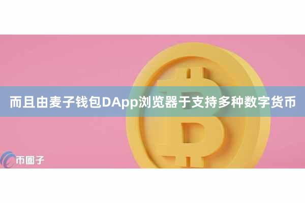 而且由麦子钱包DApp浏览器于支持多种数字货币