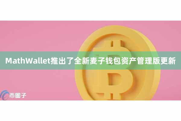 MathWallet推出了全新麦子钱包资产管理版更新